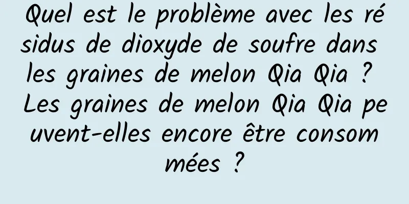Quel est le problème avec les résidus de dioxyde de soufre dans les graines de melon Qia Qia ? Les graines de melon Qia Qia peuvent-elles encore être consommées ?