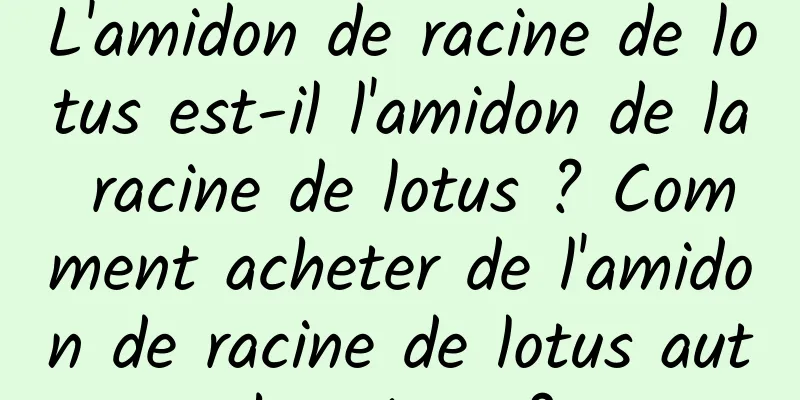 L'amidon de racine de lotus est-il l'amidon de la racine de lotus ? Comment acheter de l'amidon de racine de lotus authentique ?