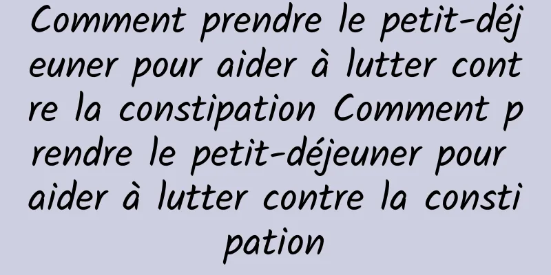 Comment prendre le petit-déjeuner pour aider à lutter contre la constipation Comment prendre le petit-déjeuner pour aider à lutter contre la constipation