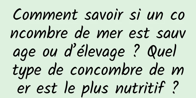 Comment savoir si un concombre de mer est sauvage ou d’élevage ? Quel type de concombre de mer est le plus nutritif ?