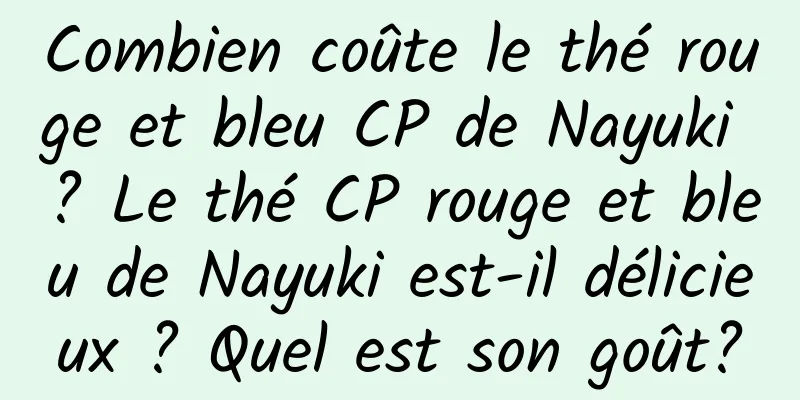 Combien coûte le thé rouge et bleu CP de Nayuki ? Le thé CP rouge et bleu de Nayuki est-il délicieux ? Quel est son goût?