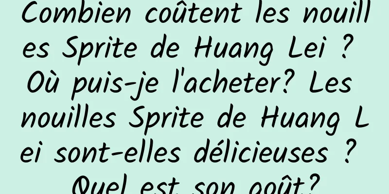 Combien coûtent les nouilles Sprite de Huang Lei ? Où puis-je l'acheter? Les nouilles Sprite de Huang Lei sont-elles délicieuses ? Quel est son goût?