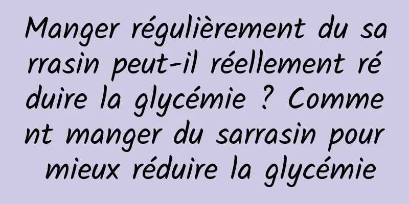 Manger régulièrement du sarrasin peut-il réellement réduire la glycémie ? Comment manger du sarrasin pour mieux réduire la glycémie