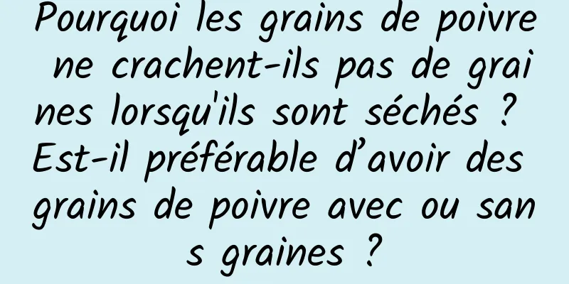 Pourquoi les grains de poivre ne crachent-ils pas de graines lorsqu'ils sont séchés ? Est-il préférable d’avoir des grains de poivre avec ou sans graines ?
