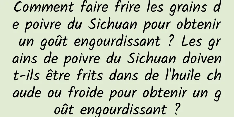Comment faire frire les grains de poivre du Sichuan pour obtenir un goût engourdissant ? Les grains de poivre du Sichuan doivent-ils être frits dans de l'huile chaude ou froide pour obtenir un goût engourdissant ?