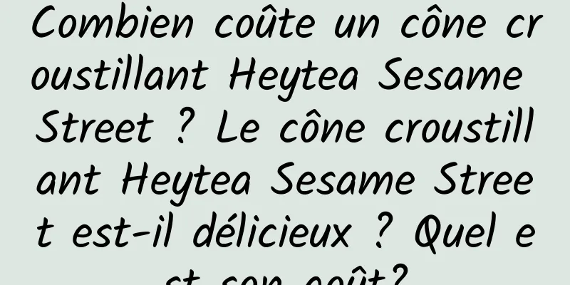 Combien coûte un cône croustillant Heytea Sesame Street ? Le cône croustillant Heytea Sesame Street est-il délicieux ? Quel est son goût?