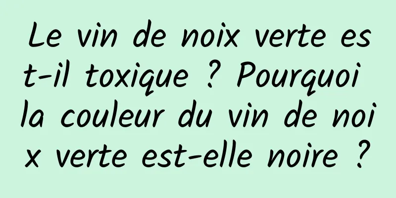 Le vin de noix verte est-il toxique ? Pourquoi la couleur du vin de noix verte est-elle noire ?