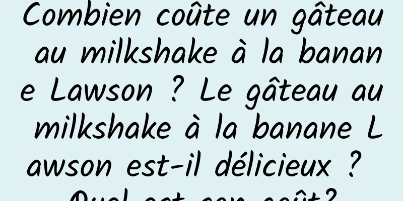 Combien coûte un gâteau au milkshake à la banane Lawson ? Le gâteau au milkshake à la banane Lawson est-il délicieux ? Quel est son goût?