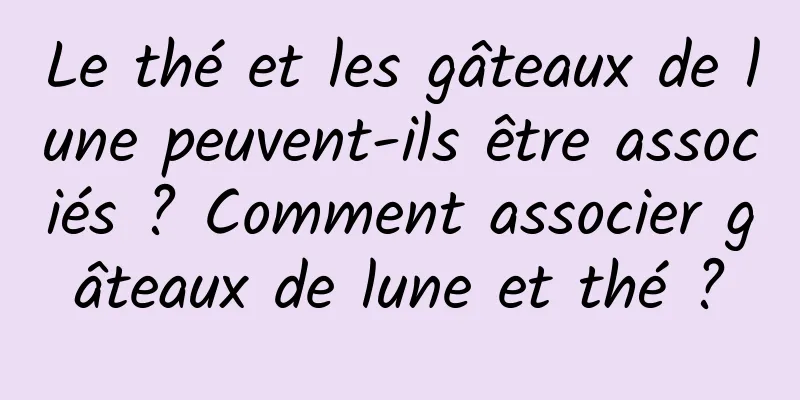 Le thé et les gâteaux de lune peuvent-ils être associés ? Comment associer gâteaux de lune et thé ?