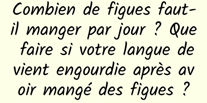 Combien de figues faut-il manger par jour ? Que faire si votre langue devient engourdie après avoir mangé des figues ?