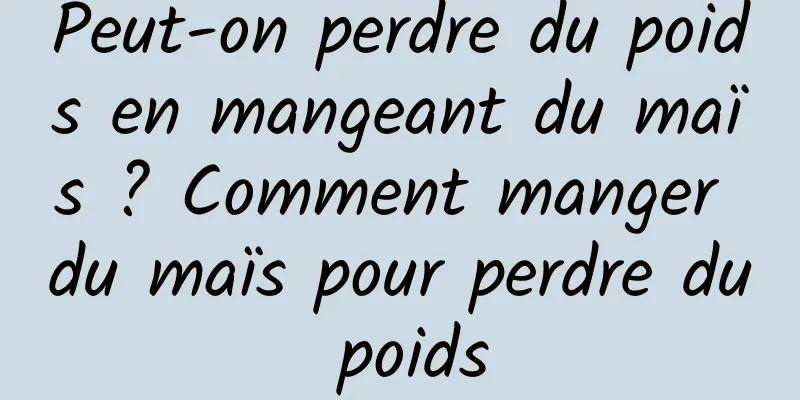 Peut-on perdre du poids en mangeant du maïs ? Comment manger du maïs pour perdre du poids