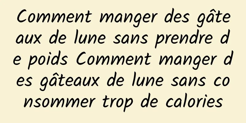Comment manger des gâteaux de lune sans prendre de poids Comment manger des gâteaux de lune sans consommer trop de calories