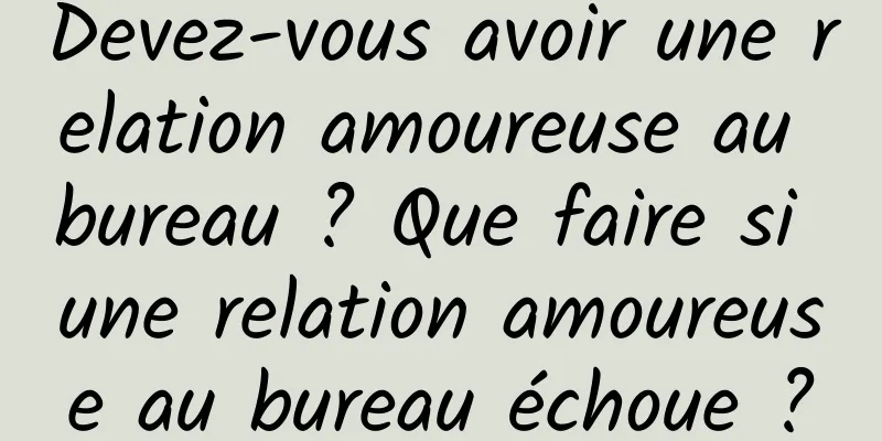 Devez-vous avoir une relation amoureuse au bureau ? Que faire si une relation amoureuse au bureau échoue ?