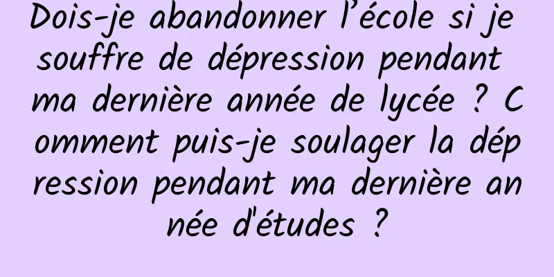 Dois-je abandonner l’école si je souffre de dépression pendant ma dernière année de lycée ? Comment puis-je soulager la dépression pendant ma dernière année d'études ?