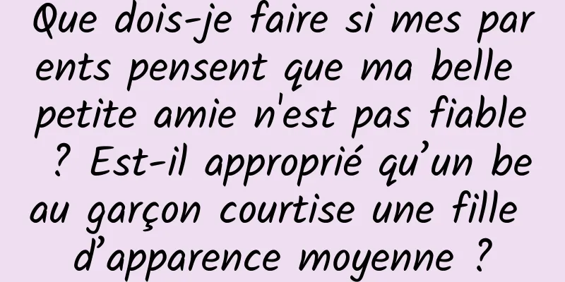 Que dois-je faire si mes parents pensent que ma belle petite amie n'est pas fiable ? Est-il approprié qu’un beau garçon courtise une fille d’apparence moyenne ?