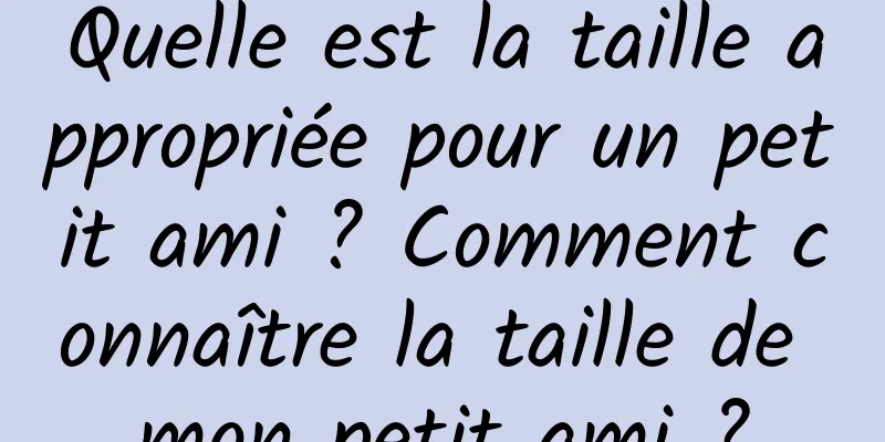 Quelle est la taille appropriée pour un petit ami ? Comment connaître la taille de mon petit ami ?