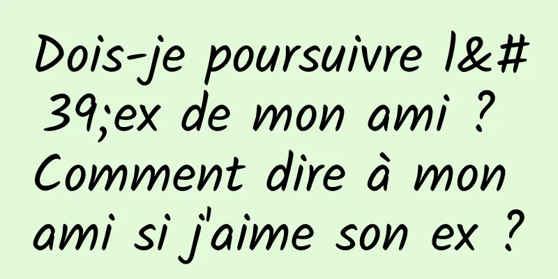 Dois-je poursuivre l'ex de mon ami ? Comment dire à mon ami si j'aime son ex ?