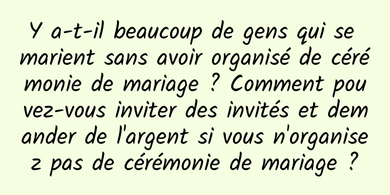 Y a-t-il beaucoup de gens qui se marient sans avoir organisé de cérémonie de mariage ? Comment pouvez-vous inviter des invités et demander de l'argent si vous n'organisez pas de cérémonie de mariage ?