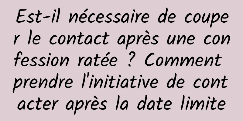 Est-il nécessaire de couper le contact après une confession ratée ? Comment prendre l'initiative de contacter après la date limite