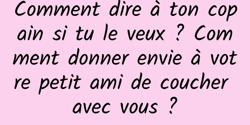 Comment dire à ton copain si tu le veux ? Comment donner envie à votre petit ami de coucher avec vous ?