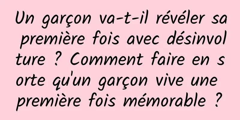 Un garçon va-t-il révéler sa première fois avec désinvolture ? Comment faire en sorte qu'un garçon vive une première fois mémorable ?