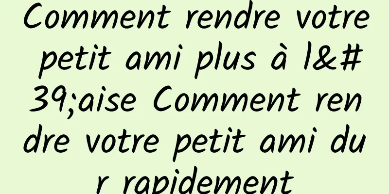 Comment rendre votre petit ami plus à l'aise Comment rendre votre petit ami dur rapidement