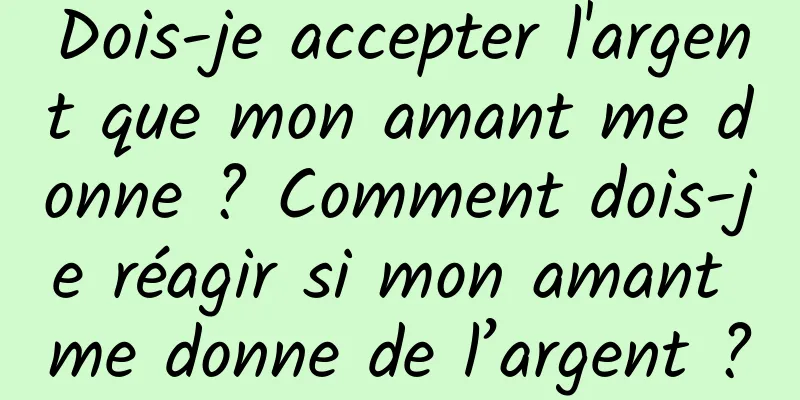 Dois-je accepter l'argent que mon amant me donne ? Comment dois-je réagir si mon amant me donne de l’argent ?