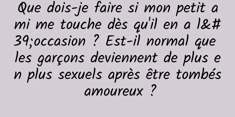 Que dois-je faire si mon petit ami me touche dès qu'il en a l'occasion ? Est-il normal que les garçons deviennent de plus en plus sexuels après être tombés amoureux ?