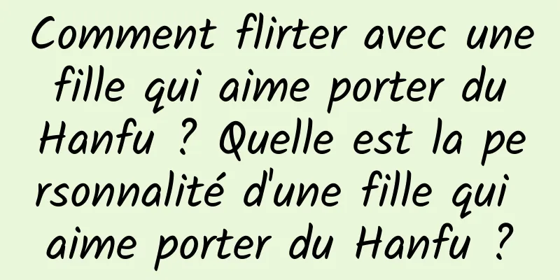 Comment flirter avec une fille qui aime porter du Hanfu ? Quelle est la personnalité d'une fille qui aime porter du Hanfu ?