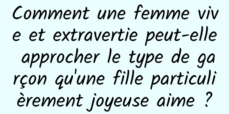 Comment une femme vive et extravertie peut-elle approcher le type de garçon qu'une fille particulièrement joyeuse aime ?