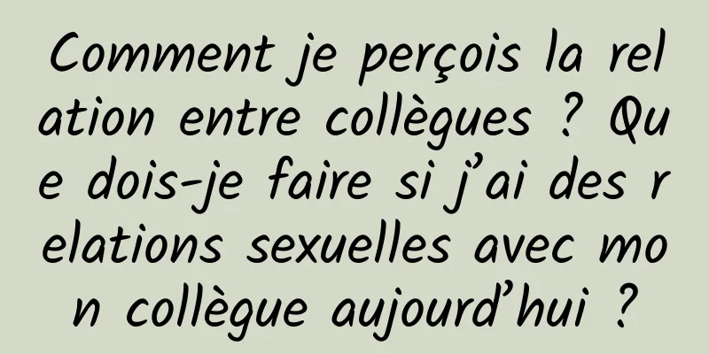 Comment je perçois la relation entre collègues ? Que dois-je faire si j’ai des relations sexuelles avec mon collègue aujourd’hui ?