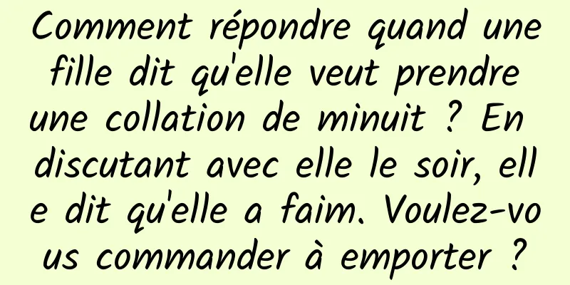 Comment répondre quand une fille dit qu'elle veut prendre une collation de minuit ? En discutant avec elle le soir, elle dit qu'elle a faim. Voulez-vous commander à emporter ?