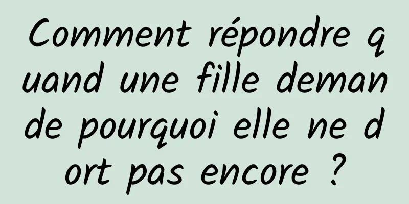 Comment répondre quand une fille demande pourquoi elle ne dort pas encore ?