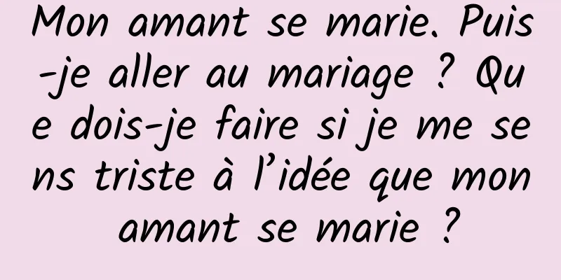 Mon amant se marie. Puis-je aller au mariage ? Que dois-je faire si je me sens triste à l’idée que mon amant se marie ?