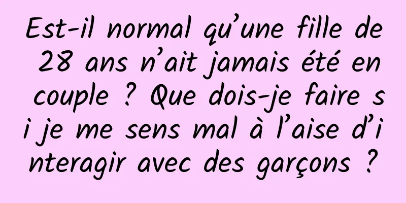 Est-il normal qu’une fille de 28 ans n’ait jamais été en couple ? Que dois-je faire si je me sens mal à l’aise d’interagir avec des garçons ?