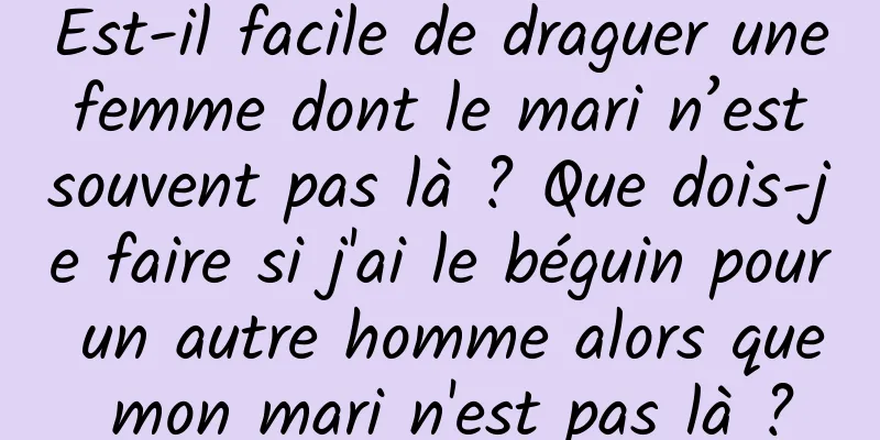 Est-il facile de draguer une femme dont le mari n’est souvent pas là ? Que dois-je faire si j'ai le béguin pour un autre homme alors que mon mari n'est pas là ?