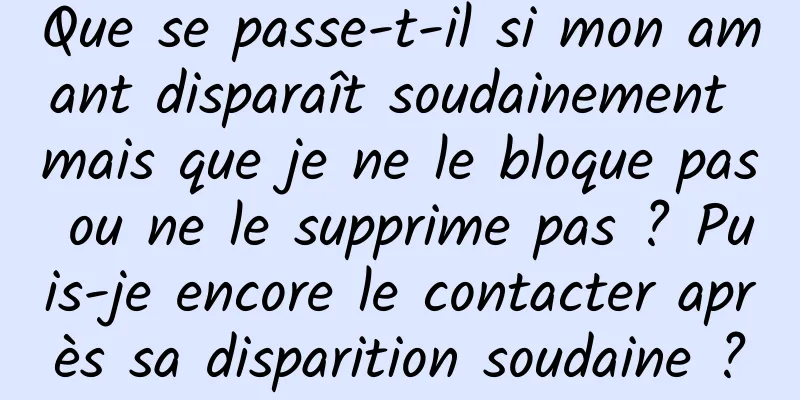 Que se passe-t-il si mon amant disparaît soudainement mais que je ne le bloque pas ou ne le supprime pas ? Puis-je encore le contacter après sa disparition soudaine ?