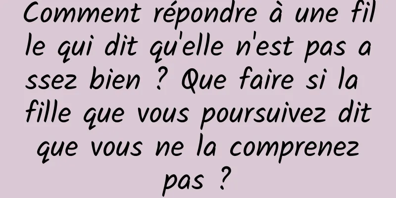 Comment répondre à une fille qui dit qu'elle n'est pas assez bien ? Que faire si la fille que vous poursuivez dit que vous ne la comprenez pas ?