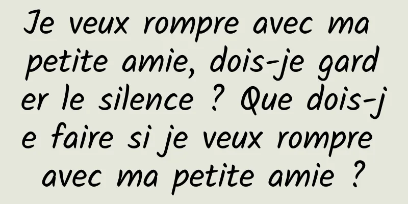 Je veux rompre avec ma petite amie, dois-je garder le silence ? Que dois-je faire si je veux rompre avec ma petite amie ?