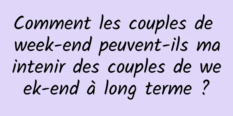 Comment les couples de week-end peuvent-ils maintenir des couples de week-end à long terme ?