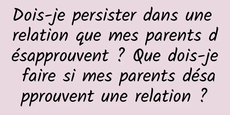 Dois-je persister dans une relation que mes parents désapprouvent ? Que dois-je faire si mes parents désapprouvent une relation ?