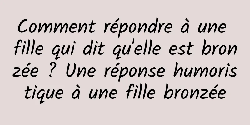 Comment répondre à une fille qui dit qu'elle est bronzée ? Une réponse humoristique à une fille bronzée