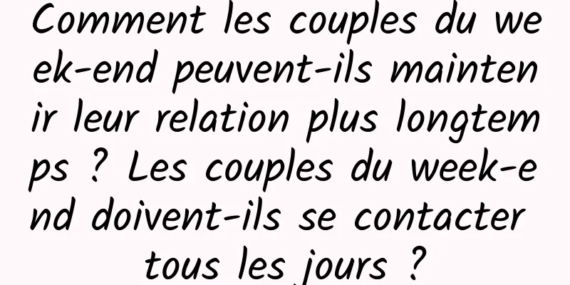 Comment les couples du week-end peuvent-ils maintenir leur relation plus longtemps ? Les couples du week-end doivent-ils se contacter tous les jours ?
