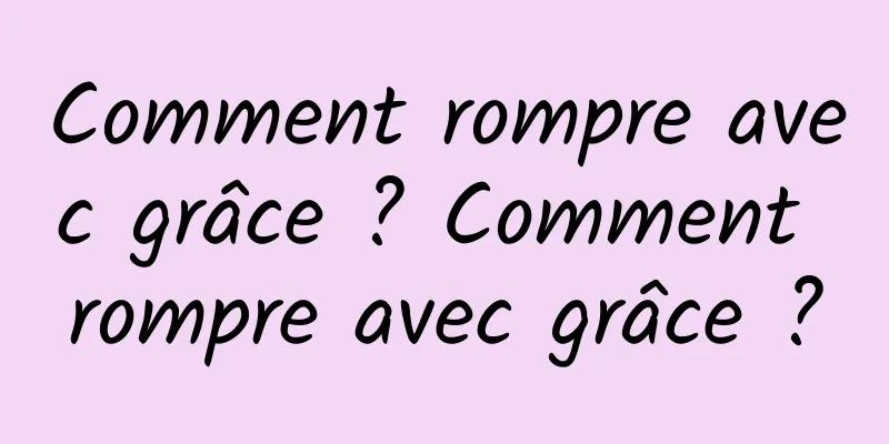 Comment rompre avec grâce ? Comment rompre avec grâce ?